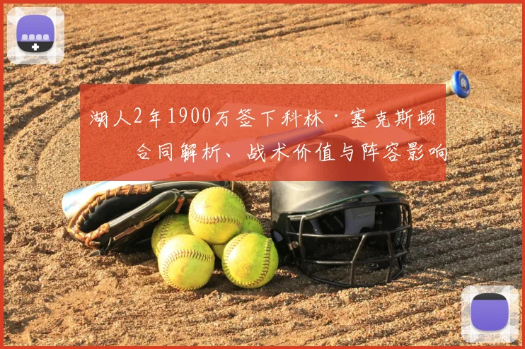 湖人2年1900万签下科林·塞克斯顿：合同解析、战术价值与阵容影响全透视