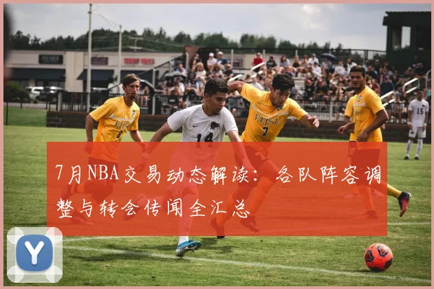 7月NBA交易动态解读：各队阵容调整与转会传闻全汇总