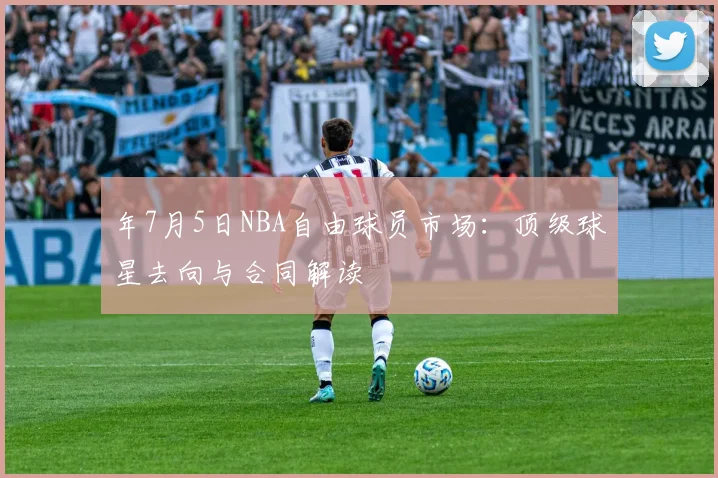 年7月5日NBA自由球员市场：顶级球星去向与合同解读