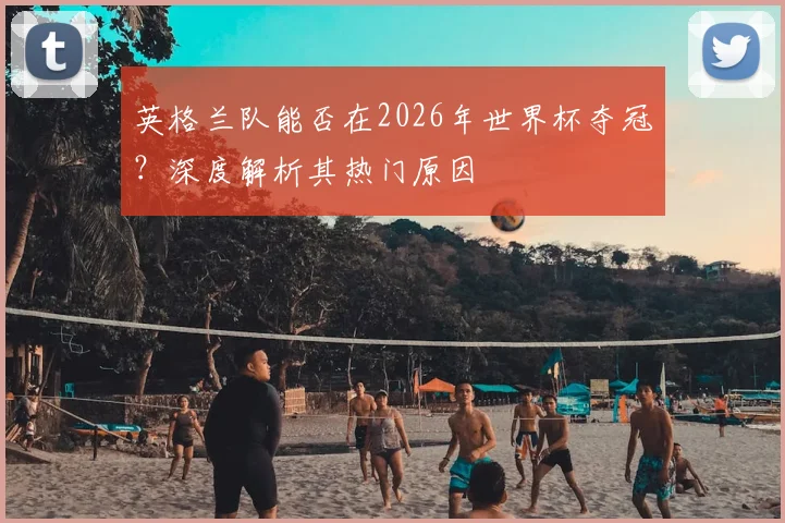 英格兰队能否在2026年世界杯夺冠？深度解析其热门原因