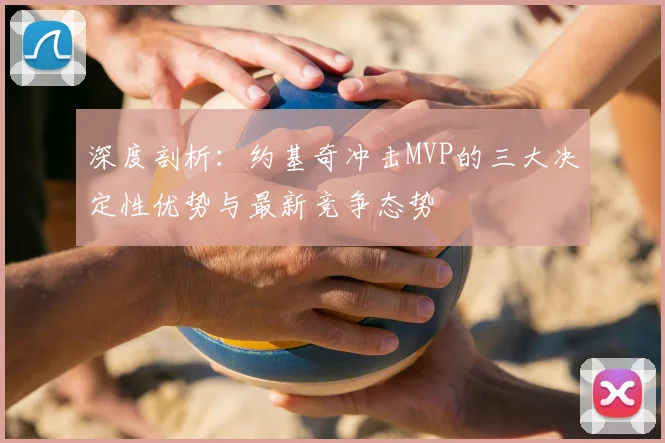 深度剖析:约基奇冲击MVP的三大决定性优势与最新竞争态势